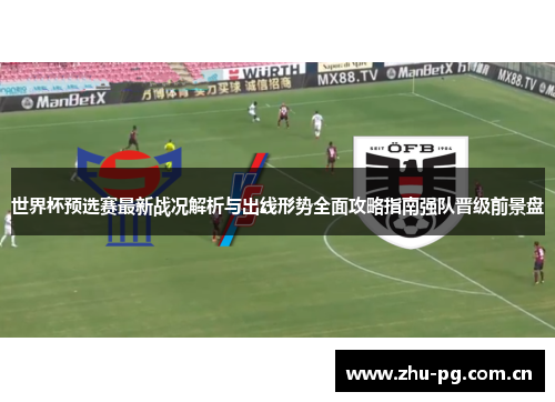 世界杯预选赛最新战况解析与出线形势全面攻略指南强队晋级前景盘