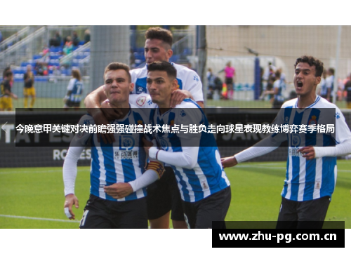 今晚意甲关键对决前瞻强强碰撞战术焦点与胜负走向球星表现教练博弈赛季格局 今晚意甲关键对决前瞻强强碰撞战术焦点与胜负走向球星表现教练博弈赛季格局