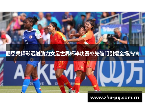 图恩凭精彩远射助力女足世界杯半决赛率先破门引爆全场热情