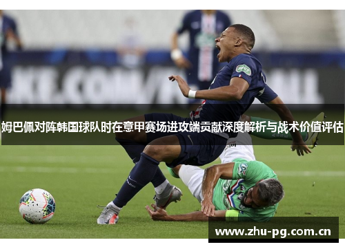 姆巴佩对阵韩国球队时在意甲赛场进攻端贡献深度解析与战术价值评估