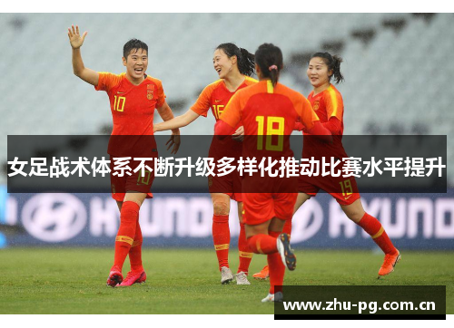 女足战术体系不断升级多样化推动比赛水平提升 女足战术体系不断升级多样化推动比赛水平提升