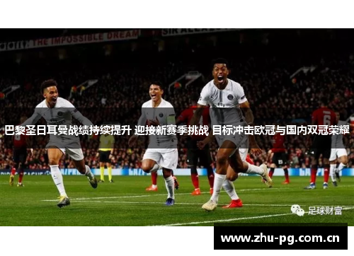 巴黎圣日耳曼战绩持续提升 迎接新赛季挑战 目标冲击欧冠与国内双冠荣耀